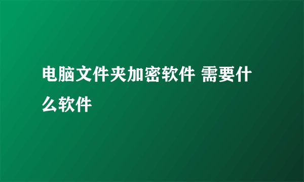电脑文件夹加密软件 需要什么软件