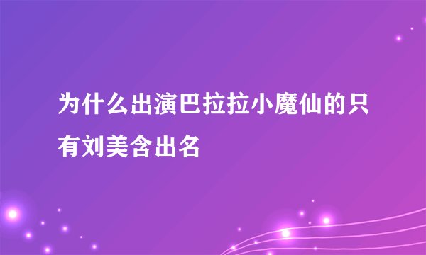 为什么出演巴拉拉小魔仙的只有刘美含出名