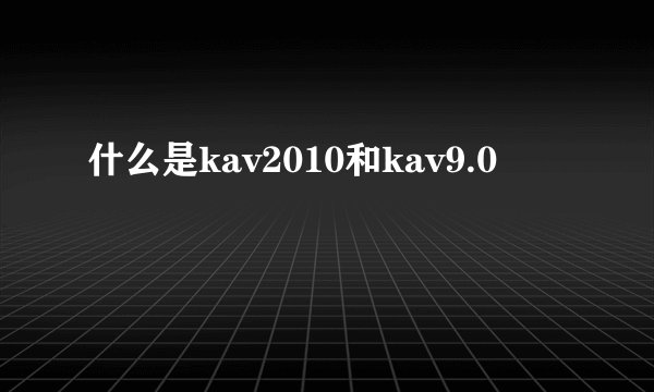 什么是kav2010和kav9.0