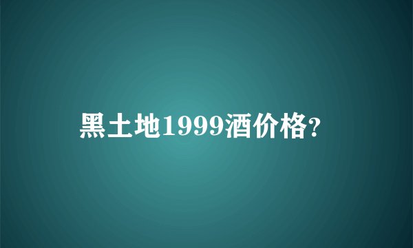 黑土地1999酒价格？