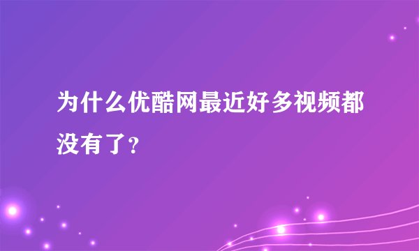 为什么优酷网最近好多视频都没有了？