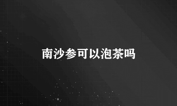 南沙参可以泡茶吗