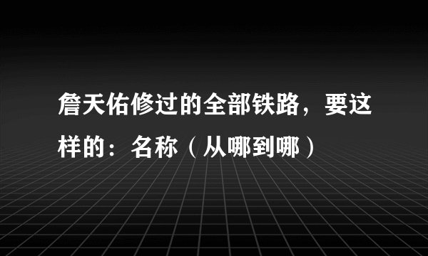 詹天佑修过的全部铁路，要这样的：名称（从哪到哪）