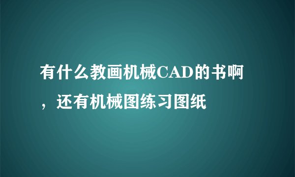 有什么教画机械CAD的书啊，还有机械图练习图纸