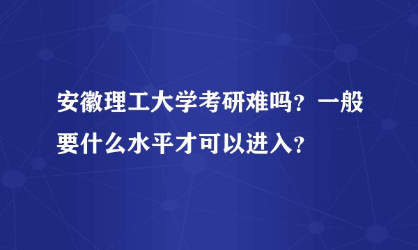 安徽理工大学考研难吗？一般要什么水平才可以进入？