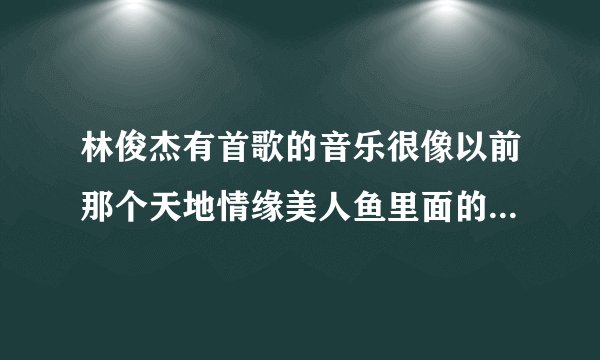林俊杰有首歌的音乐很像以前那个天地情缘美人鱼里面的片尾曲。。请问谁知道这首歌叫什么，不应该是抢玫瑰