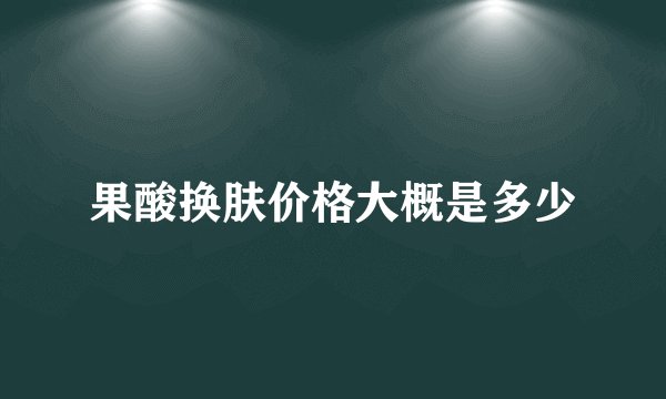 果酸换肤价格大概是多少