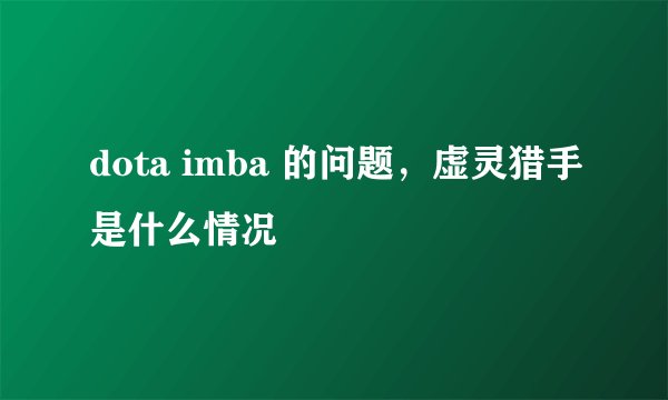 dota imba 的问题，虚灵猎手是什么情况