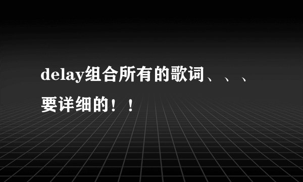 delay组合所有的歌词、、、要详细的！！