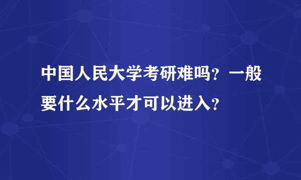 中国人民大学考研难吗？一般要什么水平才可以进入？