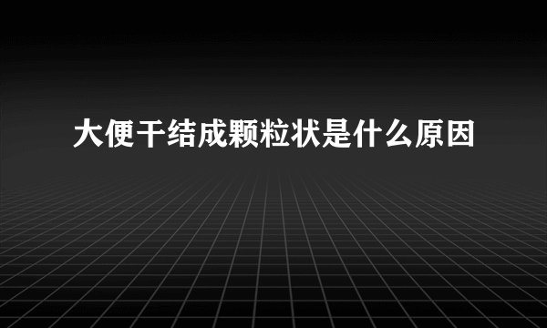 大便干结成颗粒状是什么原因