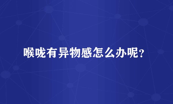 喉咙有异物感怎么办呢？