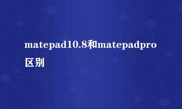 matepad10.8和matepadpro区别