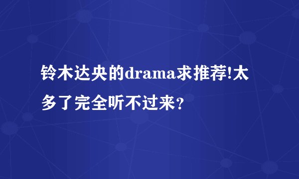 铃木达央的drama求推荐!太多了完全听不过来？