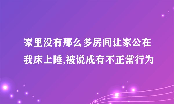 家里没有那么多房间让家公在我床上睡,被说成有不正常行为