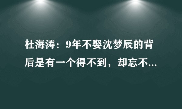 杜海涛：9年不娶沈梦辰的背后是有一个得不到，却忘不掉的人？