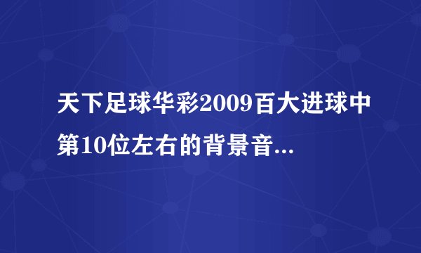 天下足球华彩2009百大进球中第10位左右的背景音乐是什么？