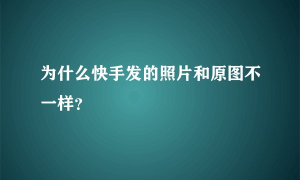 为什么快手发的照片和原图不一样？