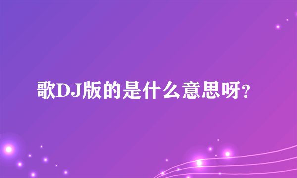 歌DJ版的是什么意思呀？