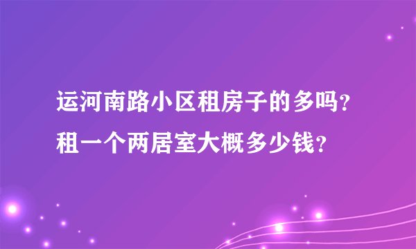 运河南路小区租房子的多吗?租一个两居室大概多少钱?