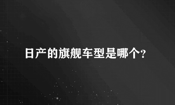 日产的旗舰车型是哪个？