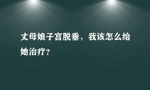 丈母娘子宫脱垂，我该怎么给她治疗？