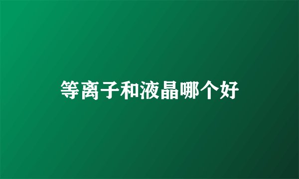 等离子和液晶哪个好
