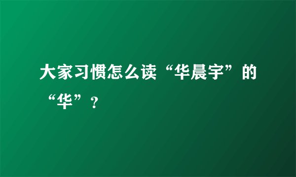 大家习惯怎么读“华晨宇”的“华”？