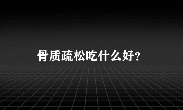 骨质疏松吃什么好？