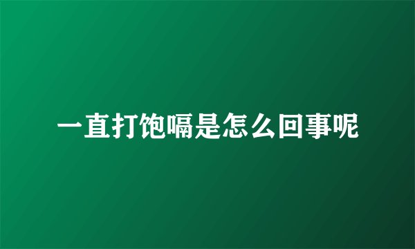 一直打饱嗝是怎么回事呢