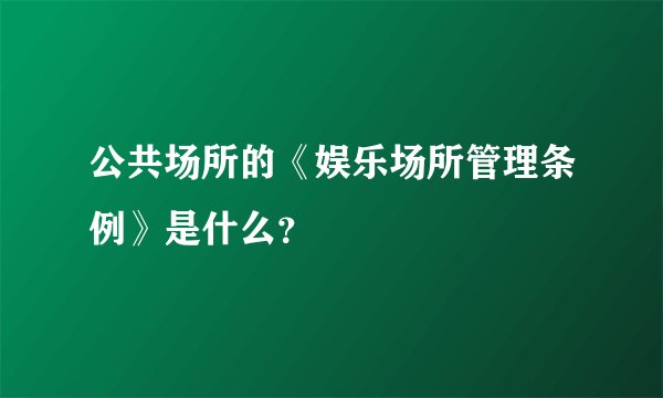 公共场所的《娱乐场所管理条例》是什么？