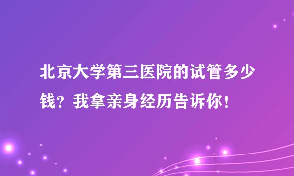 北京大学第三医院的试管多少钱？我拿亲身经历告诉你！
