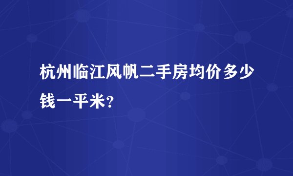 杭州临江风帆二手房均价多少钱一平米？