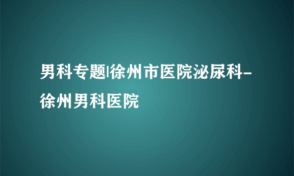 男科专题|徐州市医院泌尿科-徐州男科医院