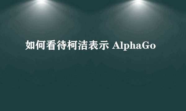 如何看待柯洁表示 AlphaGo