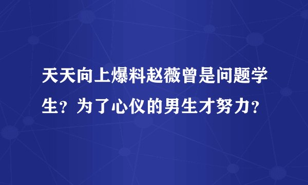 天天向上爆料赵薇曾是问题学生？为了心仪的男生才努力？