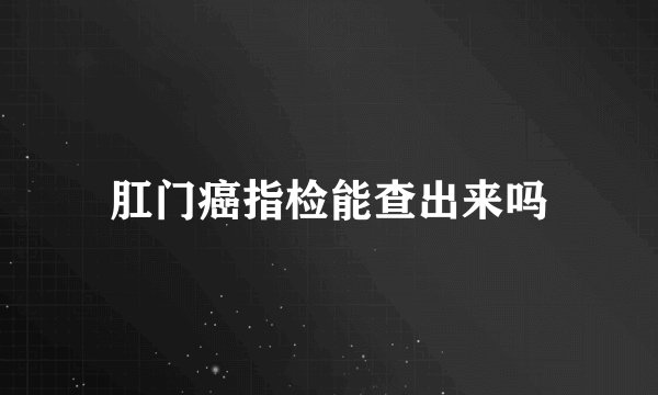 肛门癌指检能查出来吗