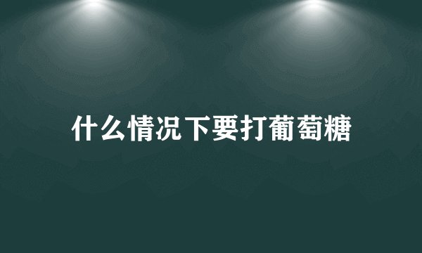 什么情况下要打葡萄糖