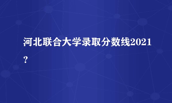 河北联合大学录取分数线2021？