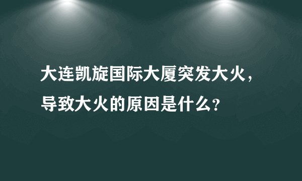 大连凯旋国际大厦突发大火，导致大火的原因是什么？