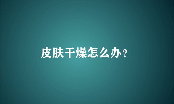 皮肤干燥怎么办？