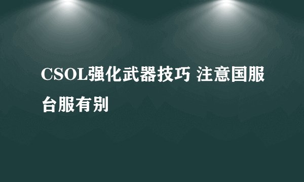 CSOL强化武器技巧 注意国服台服有别