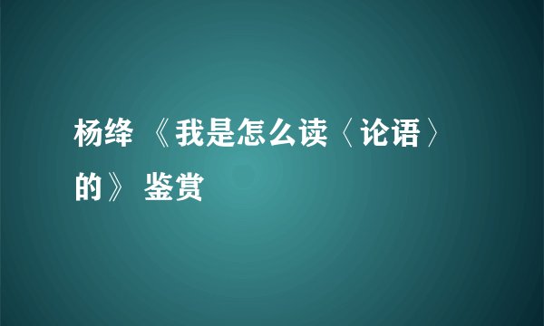 杨绛 《我是怎么读〈论语〉的》 鉴赏