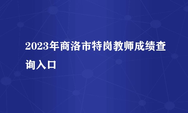 2023年商洛市特岗教师成绩查询入口