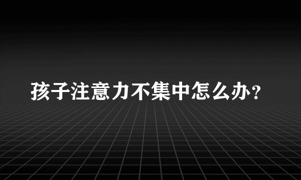 孩子注意力不集中怎么办？