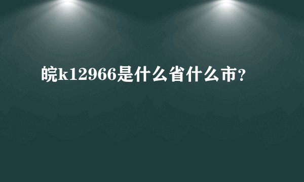 皖k12966是什么省什么市？