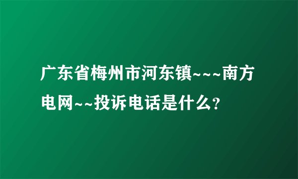 广东省梅州市河东镇~~~南方电网~~投诉电话是什么？
