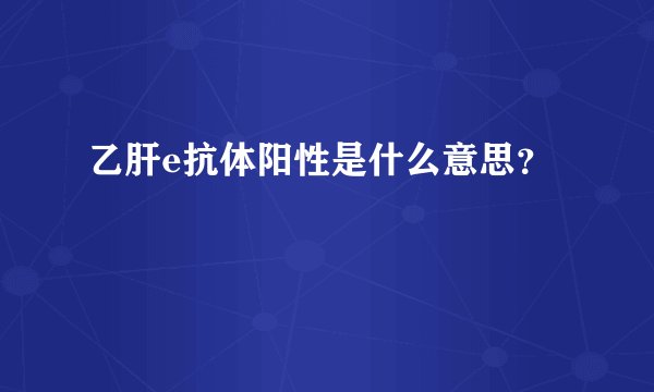 乙肝e抗体阳性是什么意思？