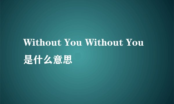 Without You Without You是什么意思