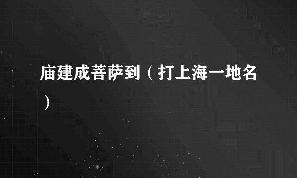 庙建成菩萨到（打上海一地名）